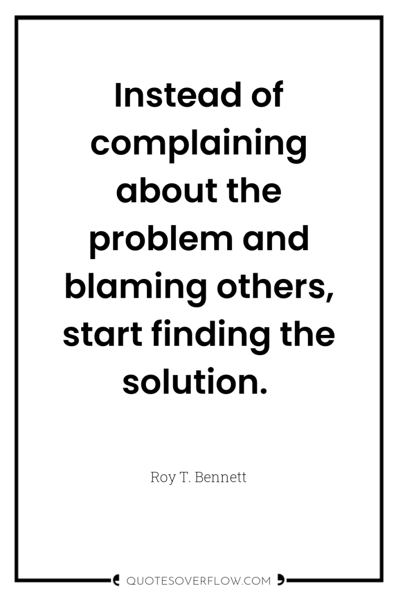 Instead of complaining about the problem and blaming others, start...