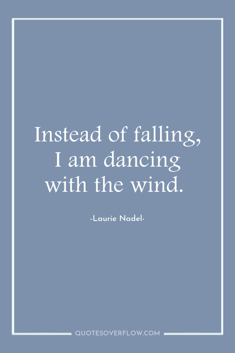 Instead of falling, I am dancing with the wind. 