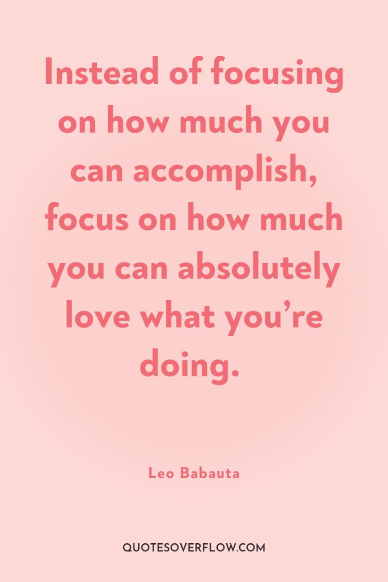 Instead of focusing on how much you can accomplish, focus...