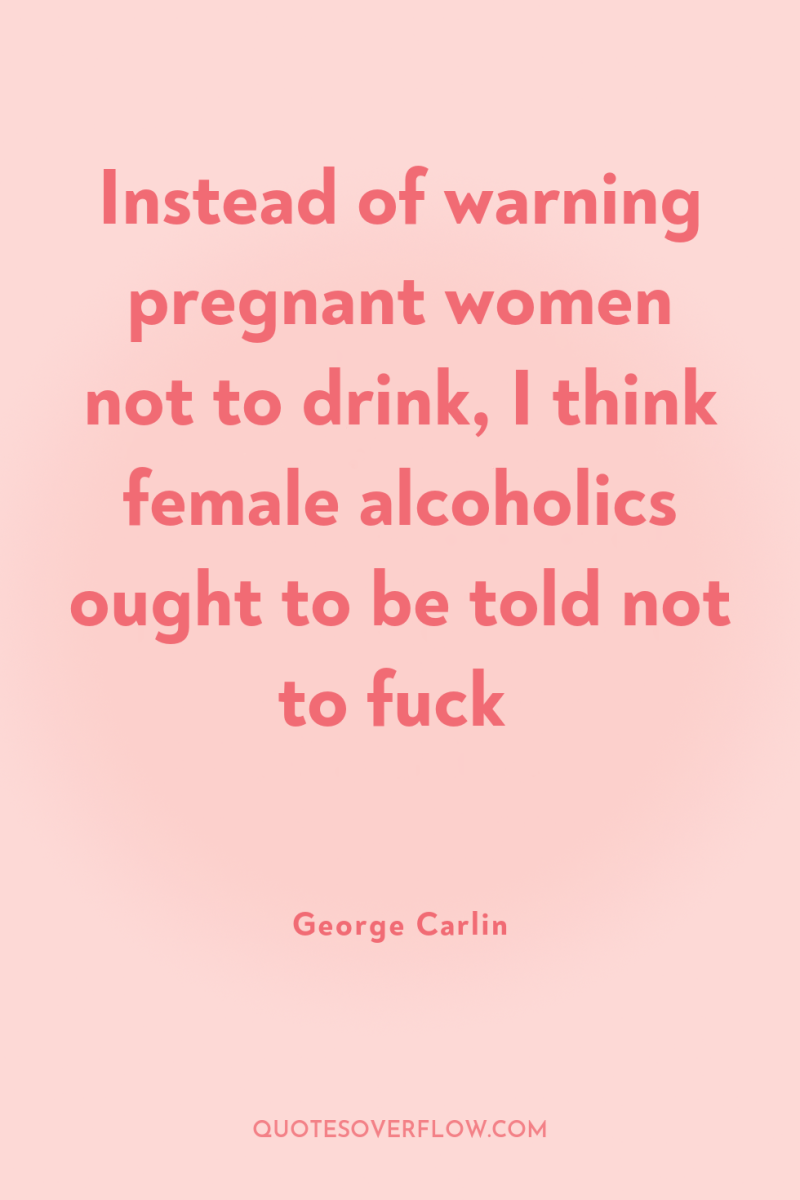 Instead of warning pregnant women not to drink, I think...