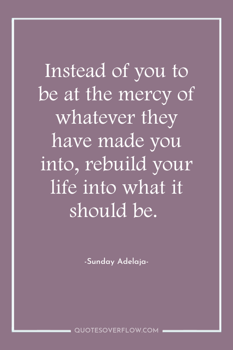 Instead of you to be at the mercy of whatever...