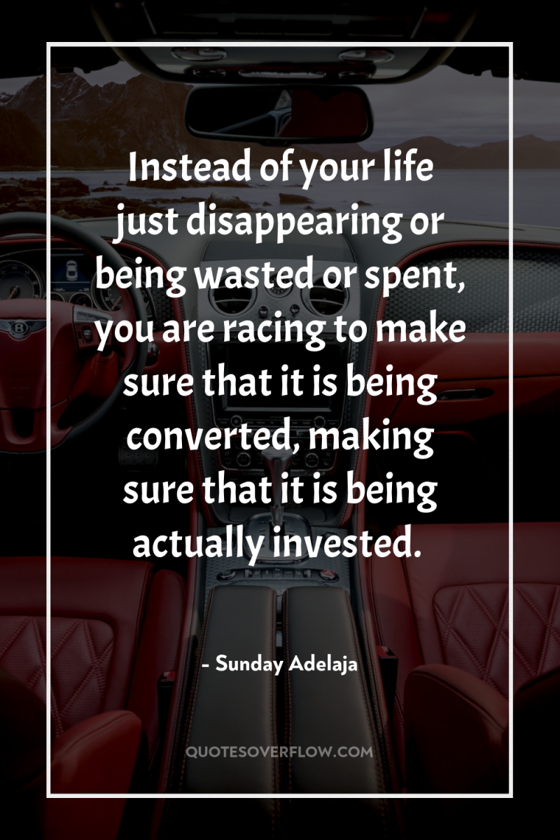 Instead of your life just disappearing or being wasted or...