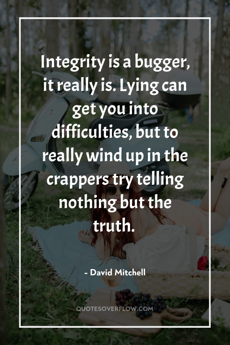 Integrity is a bugger, it really is. Lying can get...