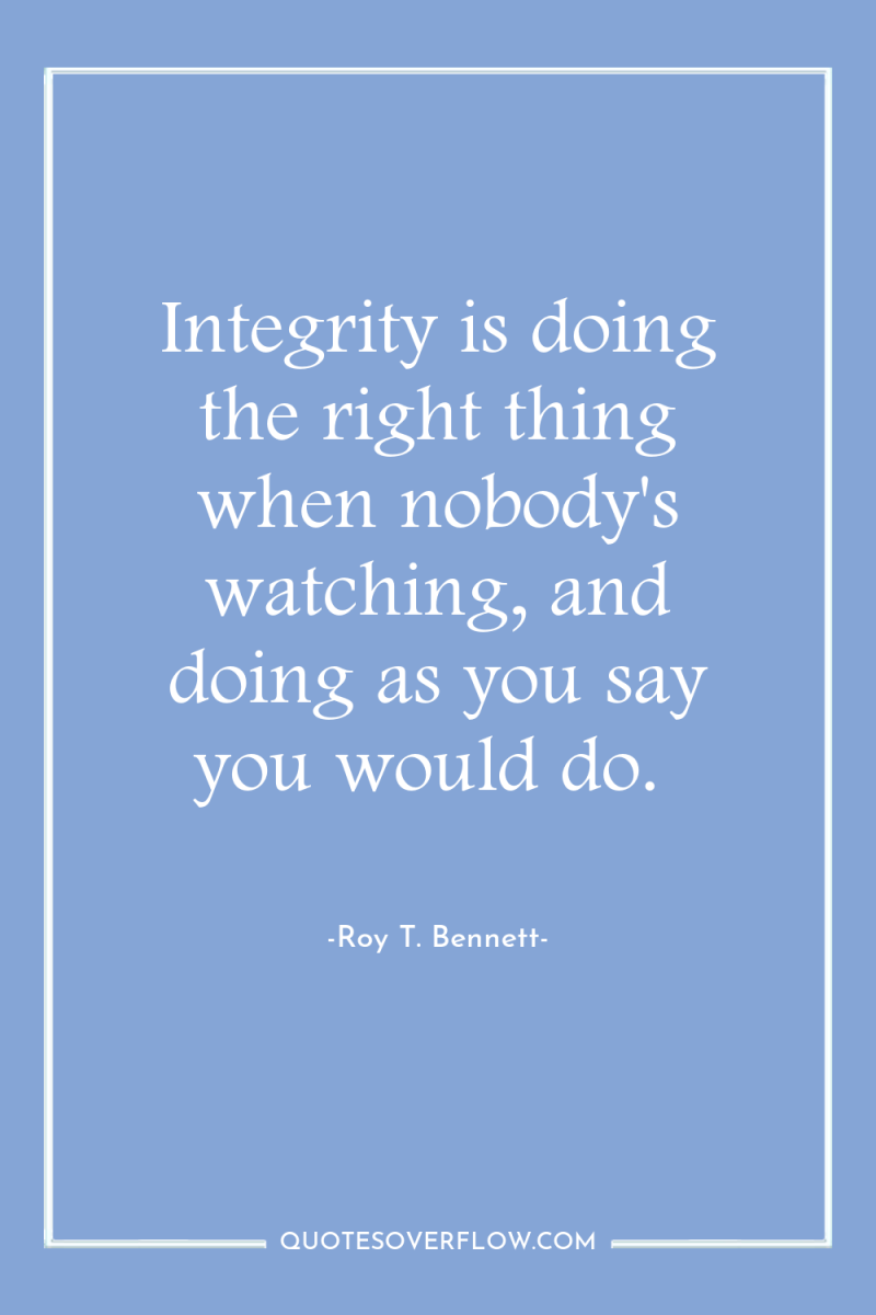 Integrity is doing the right thing when nobody's watching, and...