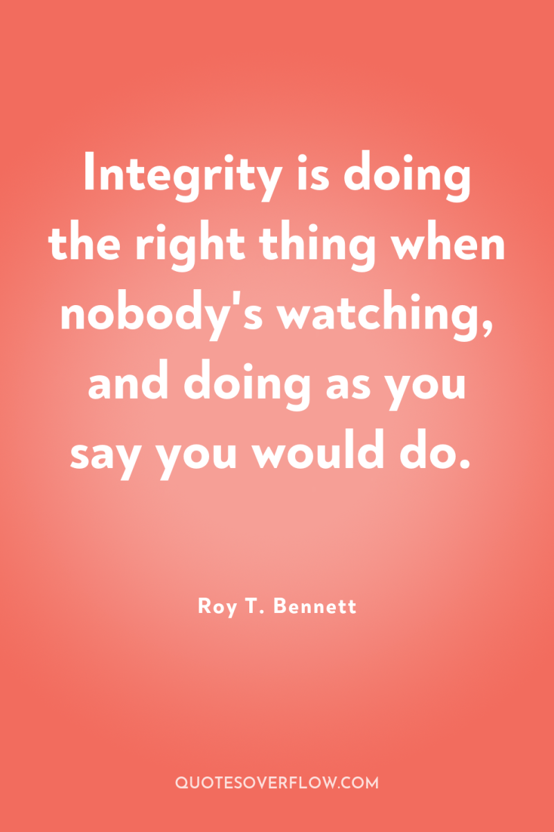 Integrity is doing the right thing when nobody's watching, and...