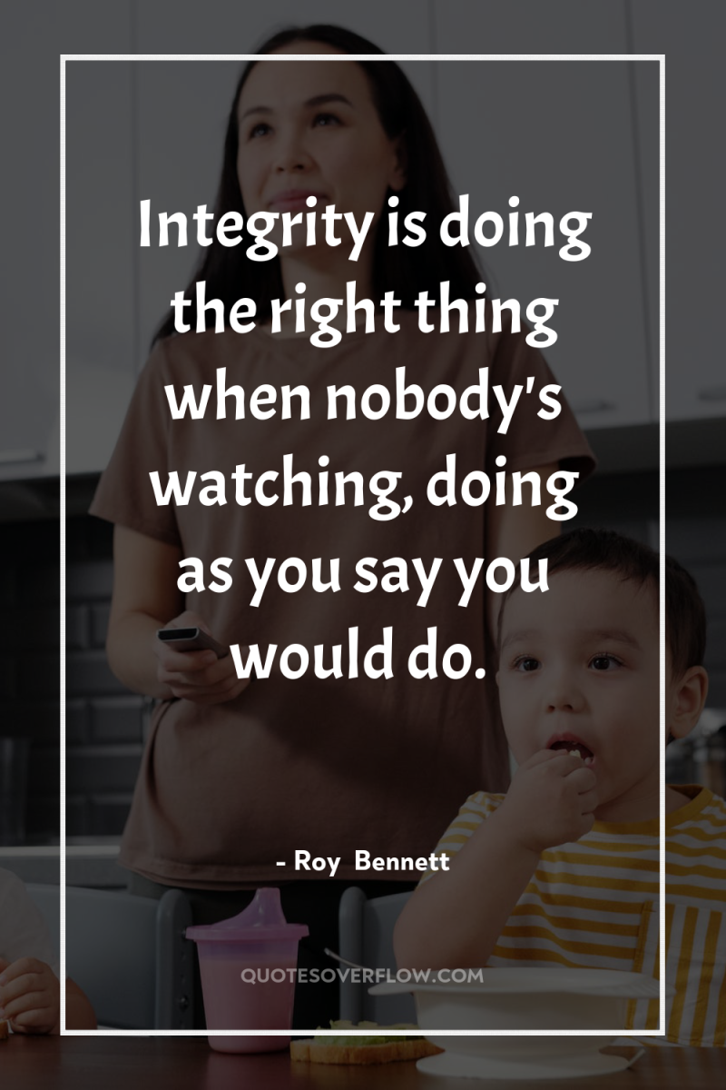 Integrity is doing the right thing when nobody's watching, doing...