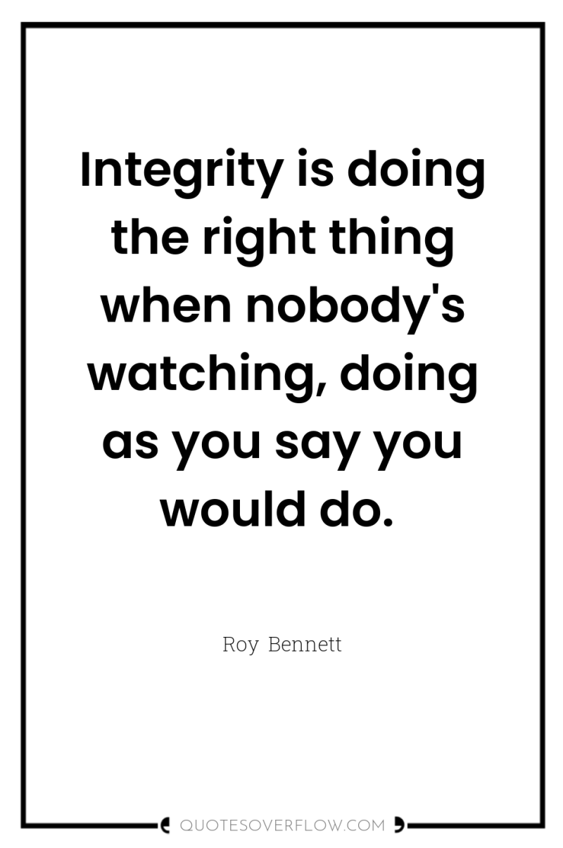 Integrity is doing the right thing when nobody's watching, doing...