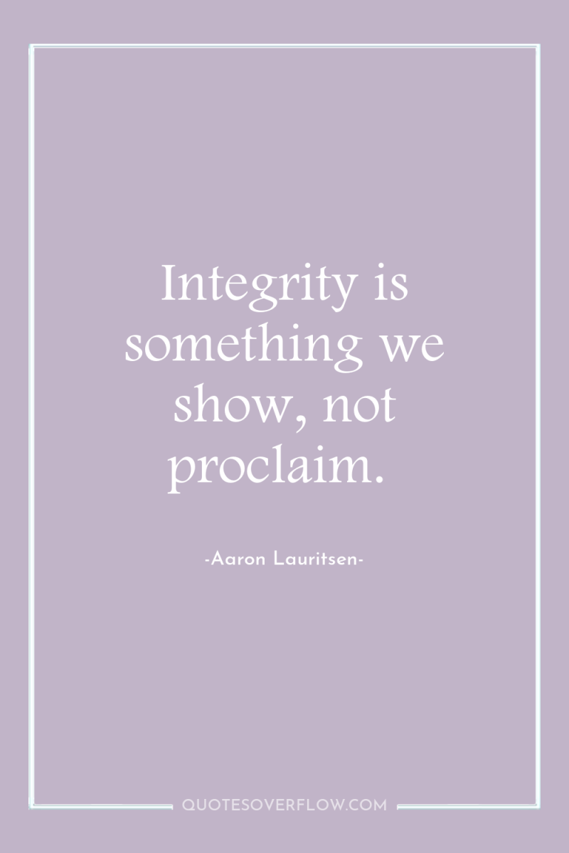 Integrity is something we show, not proclaim. 