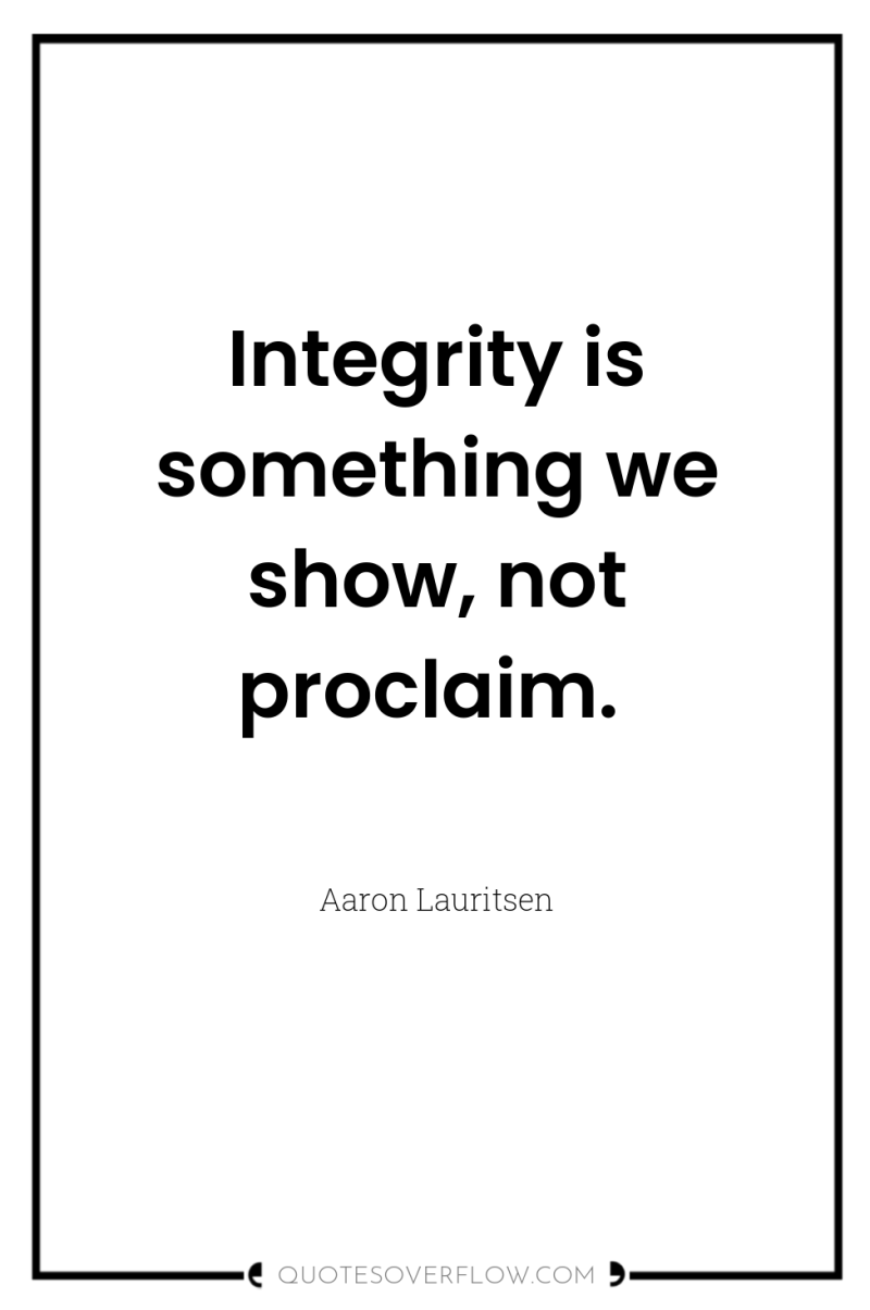 Integrity is something we show, not proclaim. 