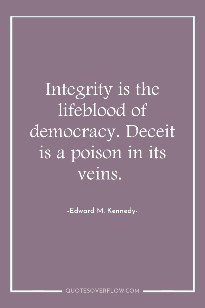 Integrity is the lifeblood of democracy. Deceit is a poison...