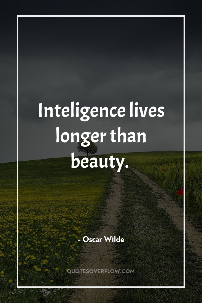 Inteligence lives longer than beauty. 