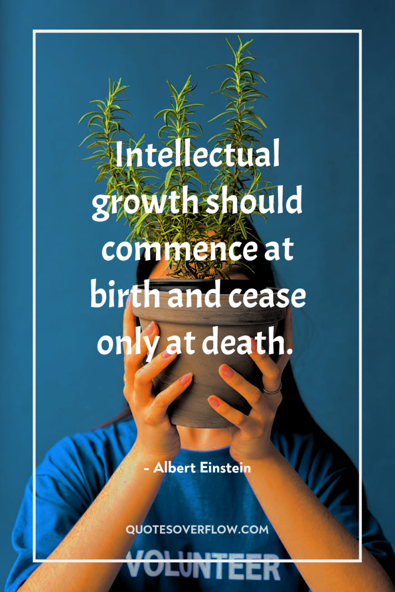 Intellectual growth should commence at birth and cease only at...