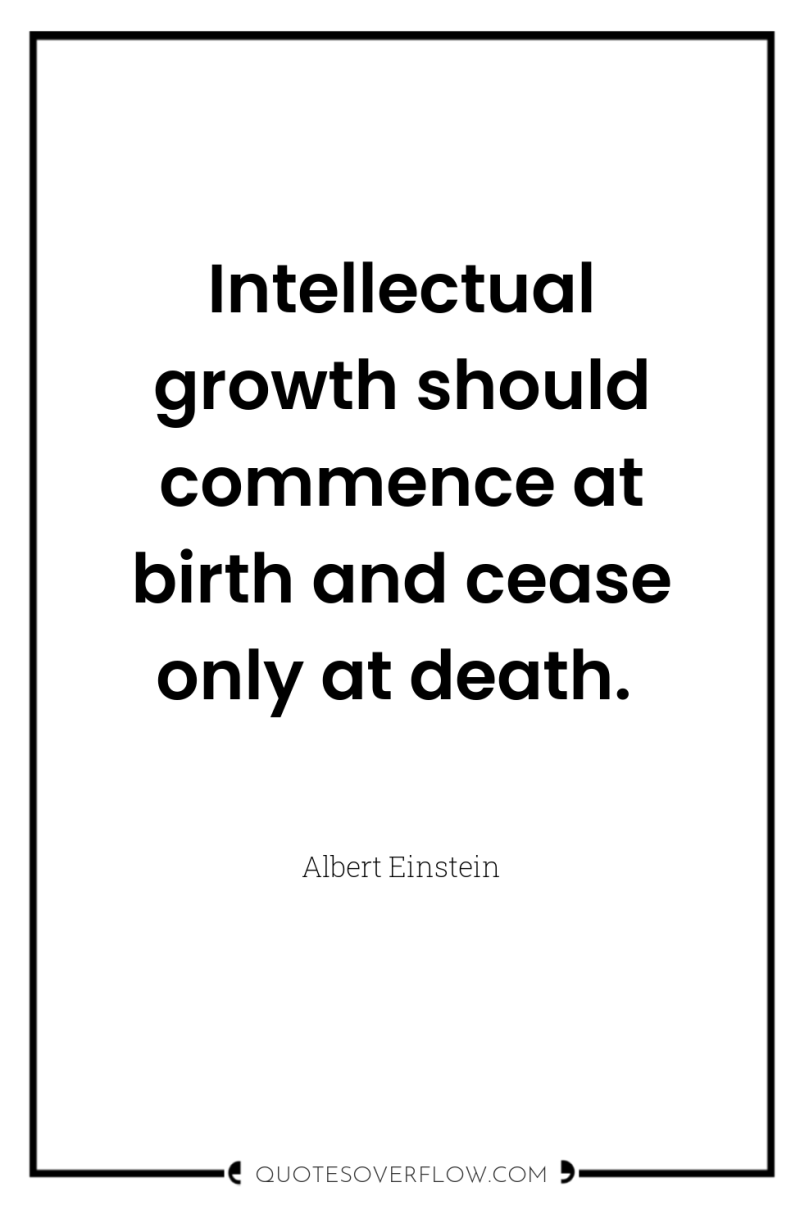 Intellectual growth should commence at birth and cease only at...