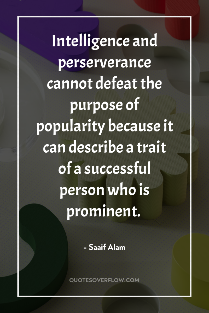 Intelligence and perserverance cannot defeat the purpose of popularity because...