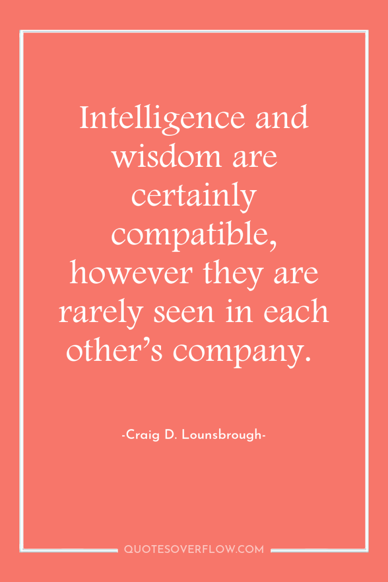Intelligence and wisdom are certainly compatible, however they are rarely...