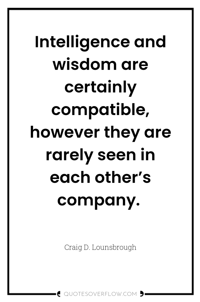 Intelligence and wisdom are certainly compatible, however they are rarely...