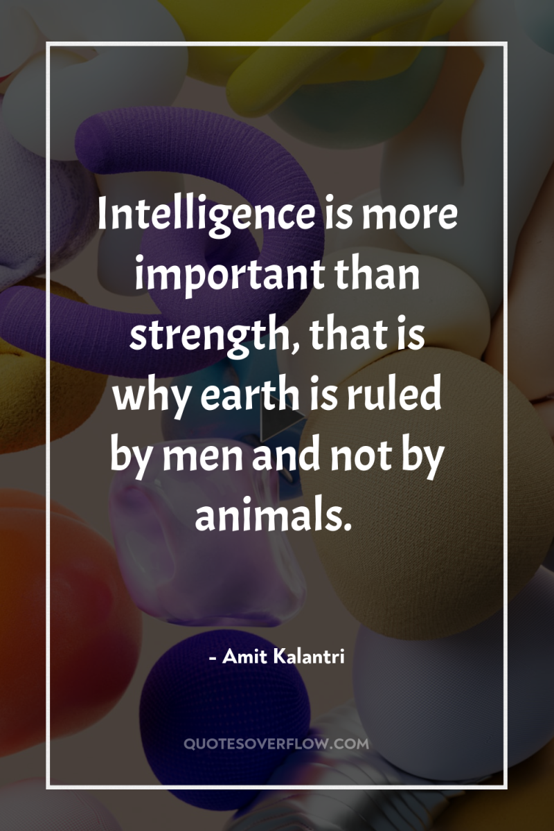 Intelligence is more important than strength, that is why earth...