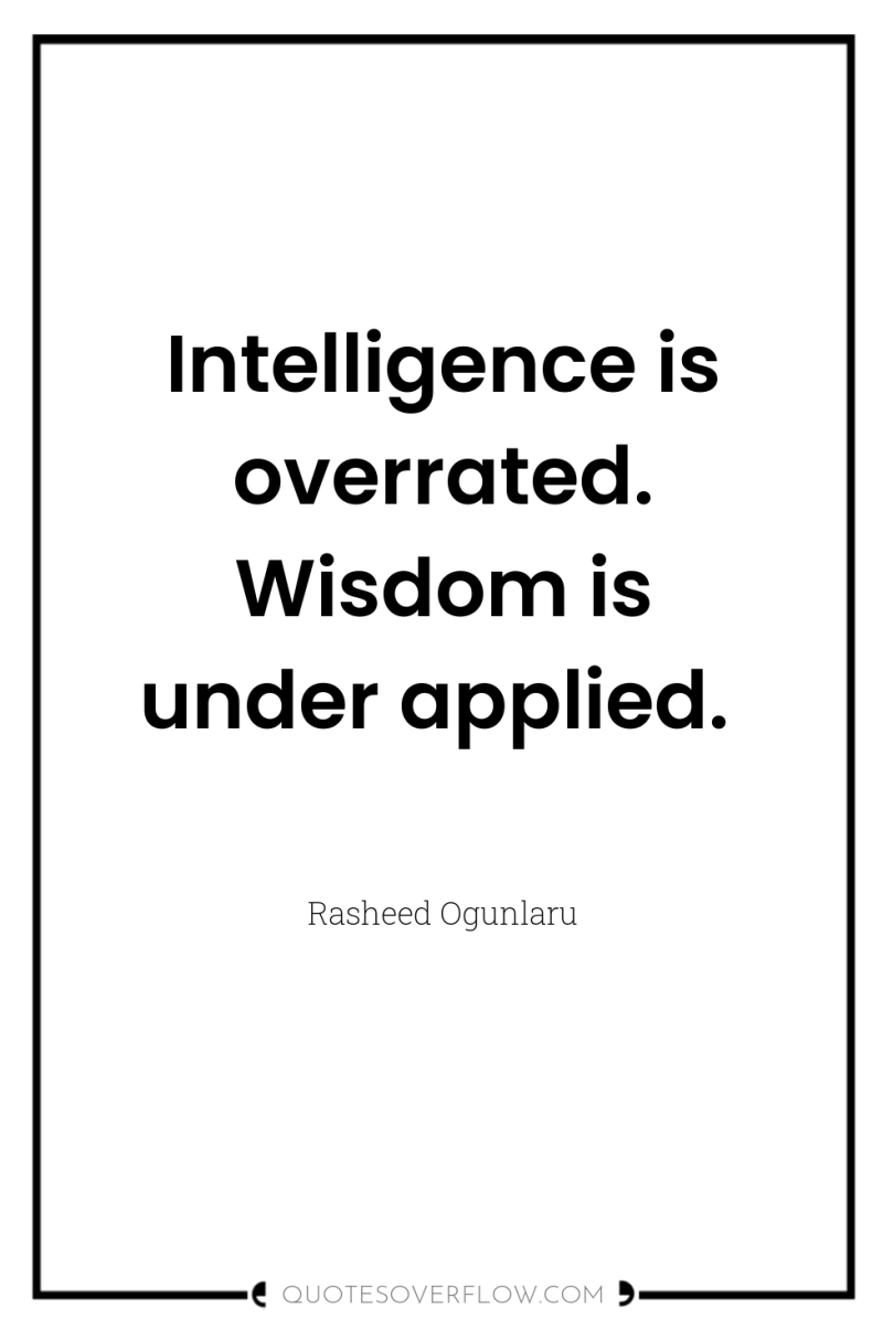 Intelligence is overrated. Wisdom is under applied. 