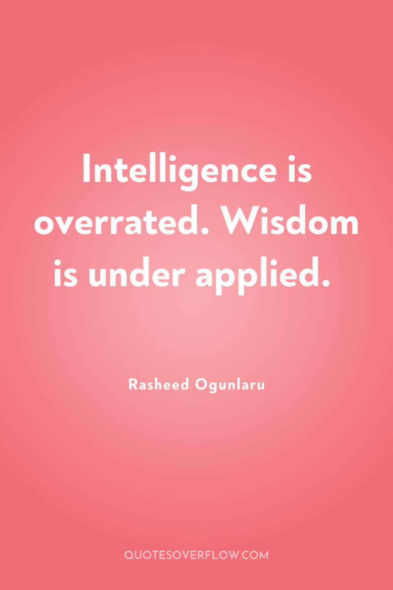 Intelligence is overrated. Wisdom is under applied. 