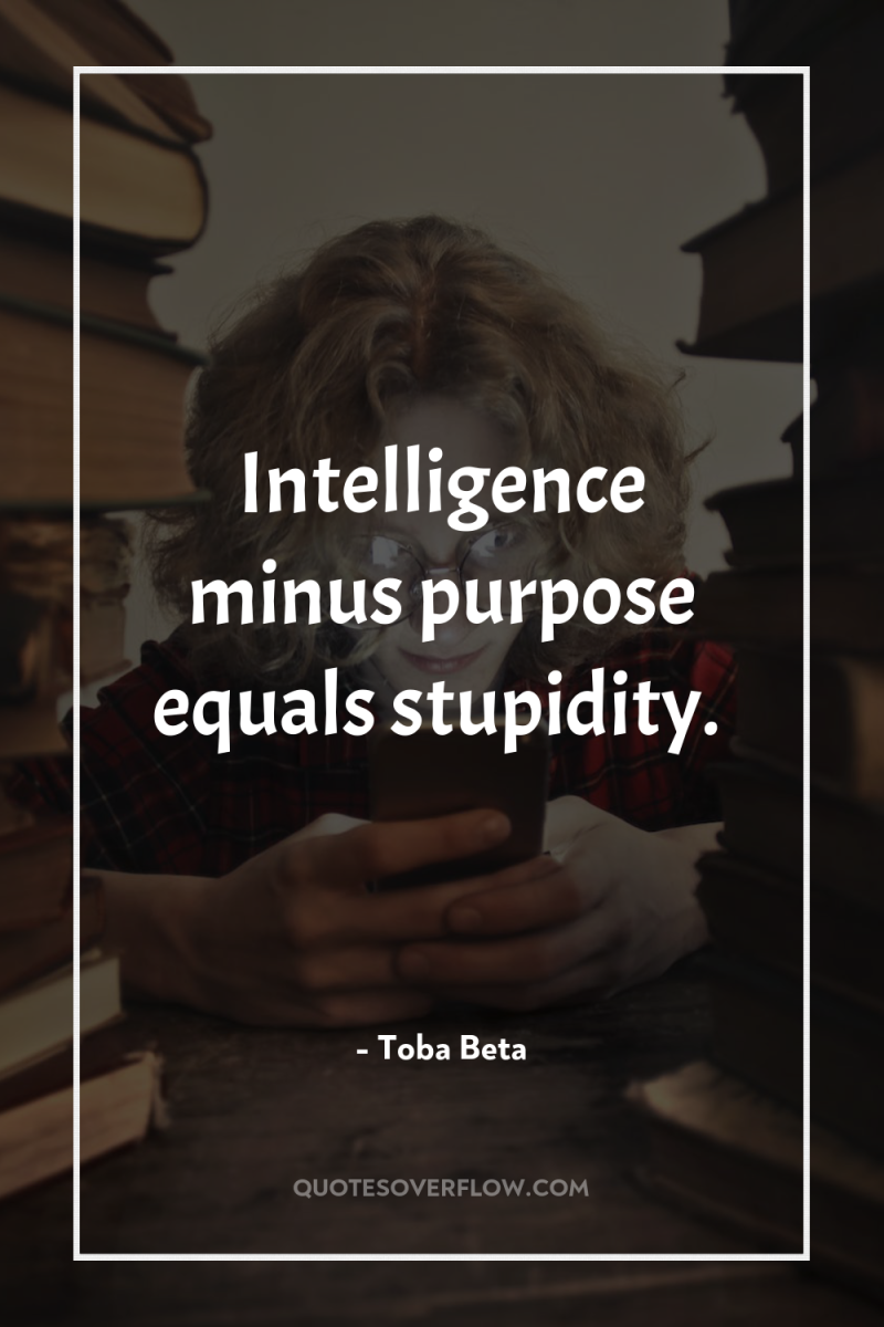 Intelligence minus purpose equals stupidity. 