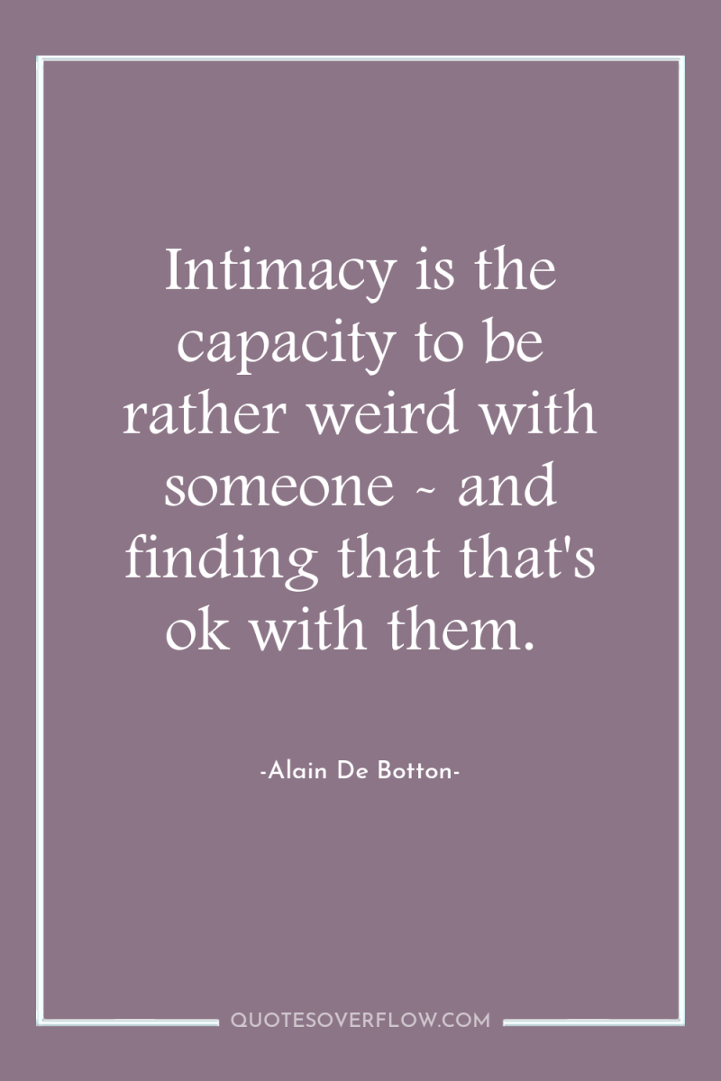 Intimacy is the capacity to be rather weird with someone...