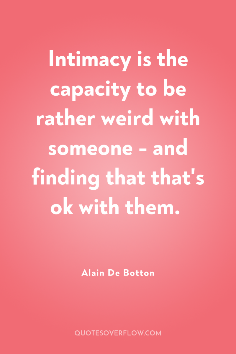 Intimacy is the capacity to be rather weird with someone...