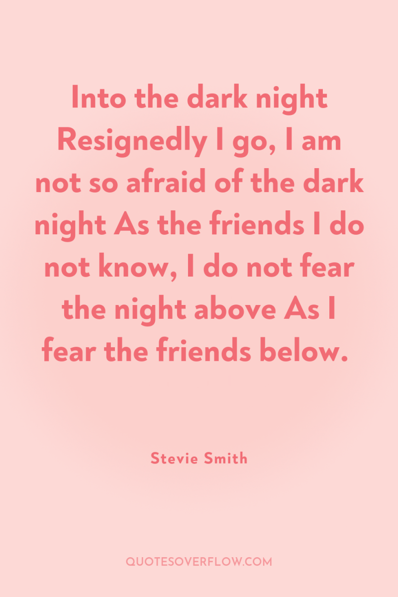 Into the dark night Resignedly I go, I am not...