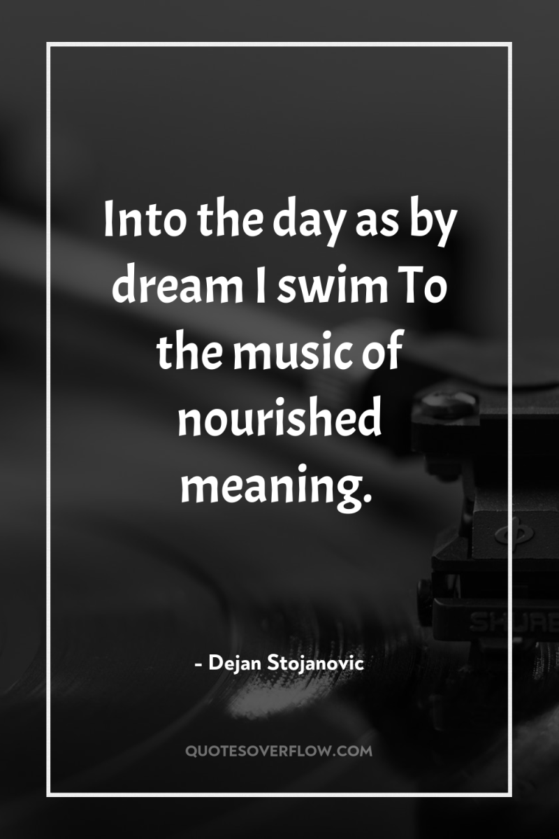 Into the day as by dream I swim To the...