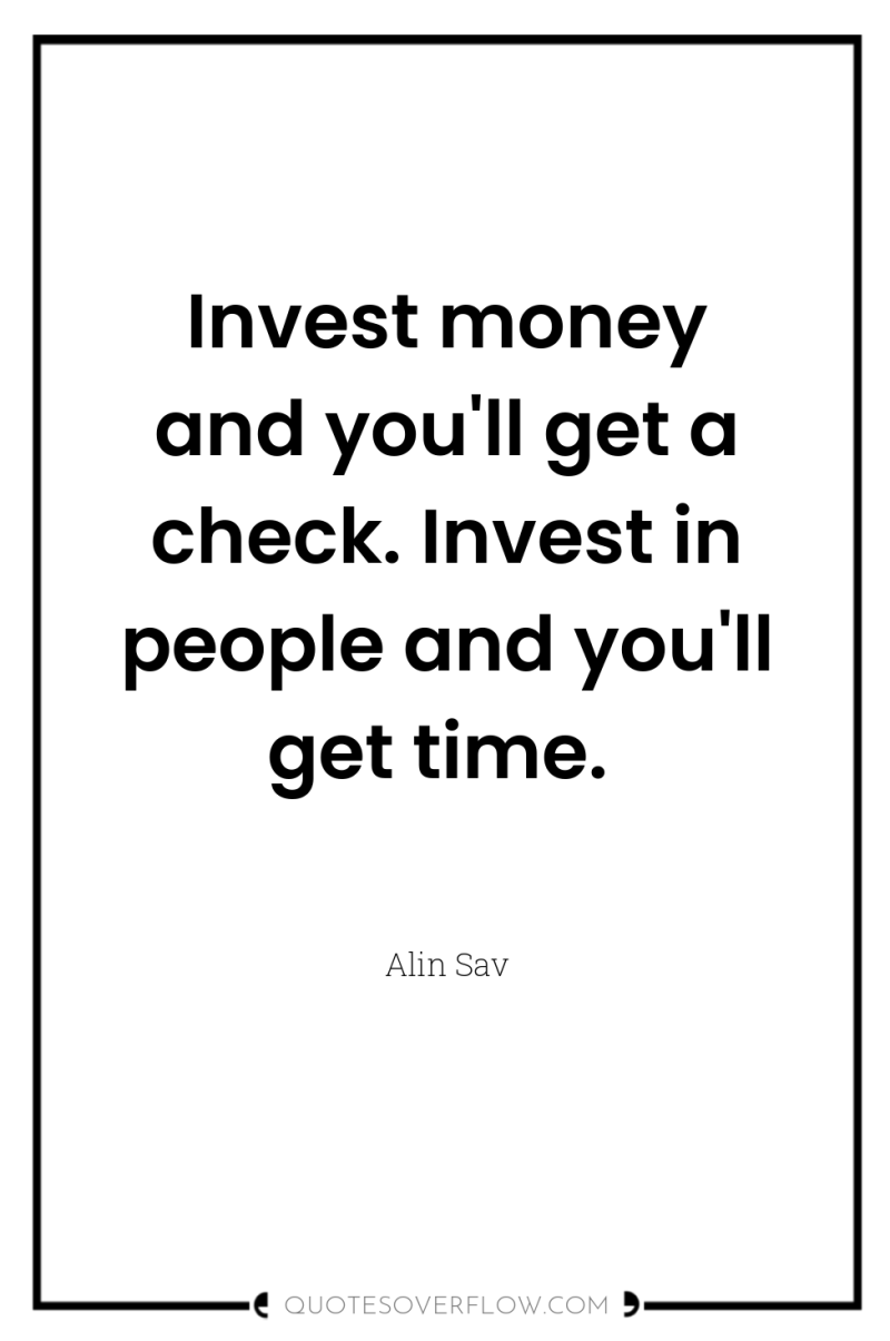 Invest money and you'll get a check. Invest in people...