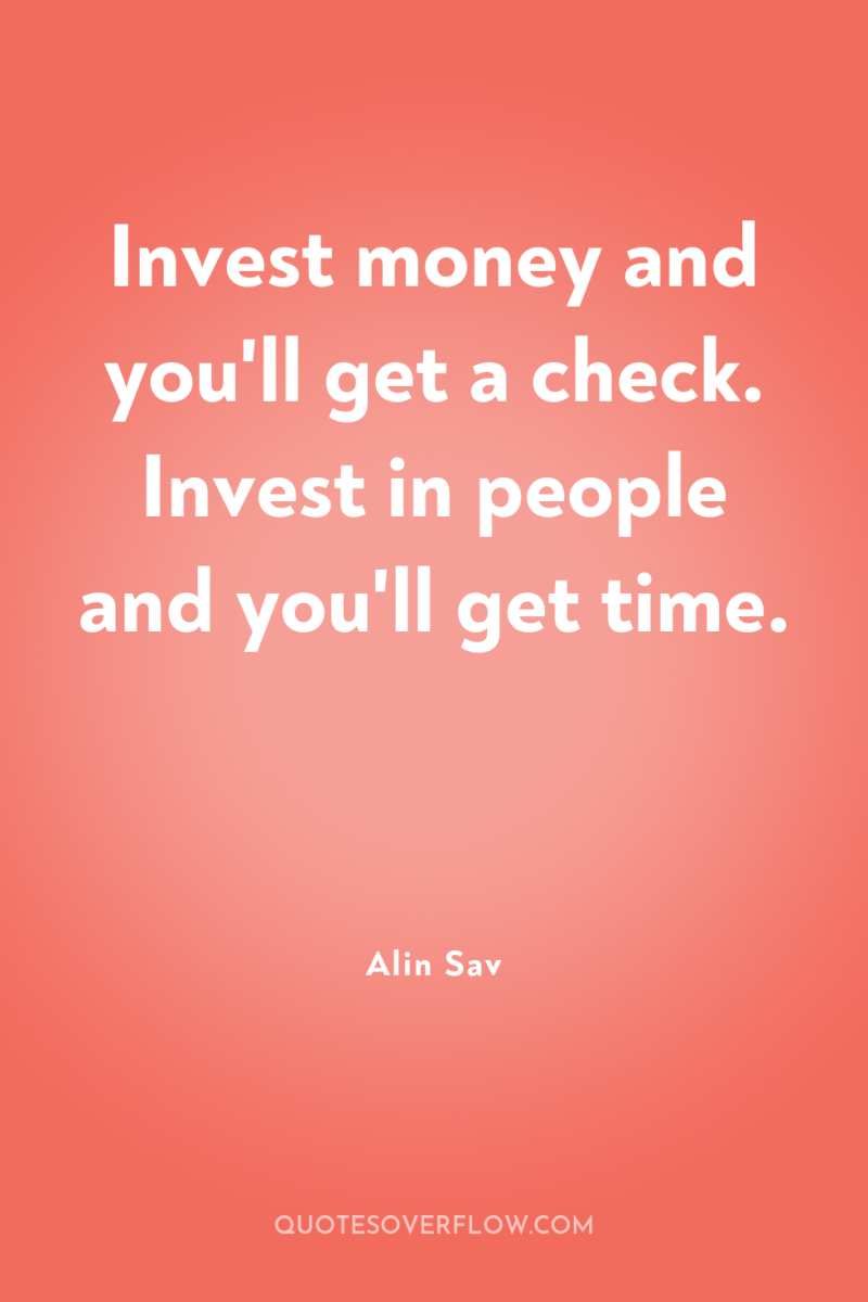Invest money and you'll get a check. Invest in people...