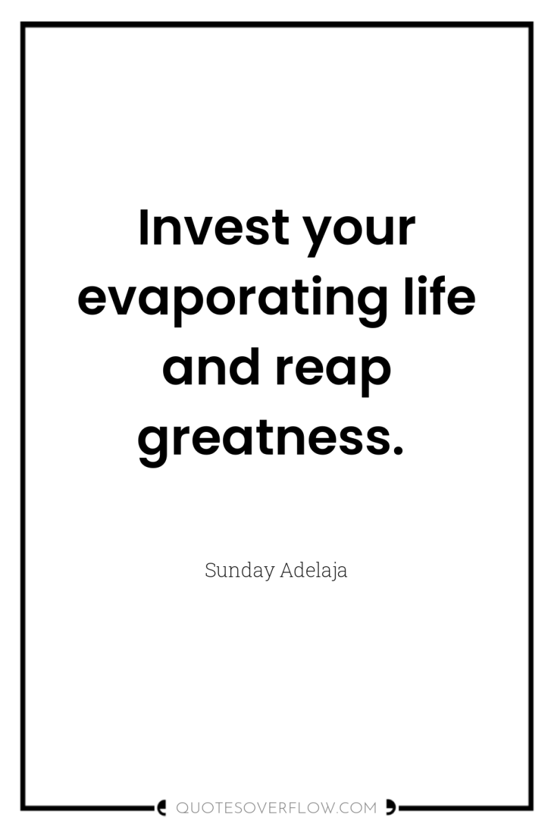 Invest your evaporating life and reap greatness. 