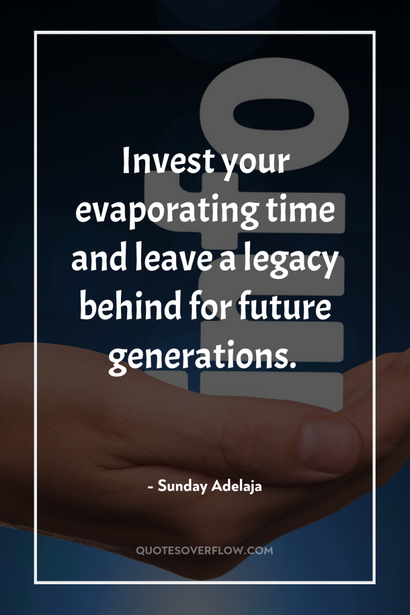 Invest your evaporating time and leave a legacy behind for...
