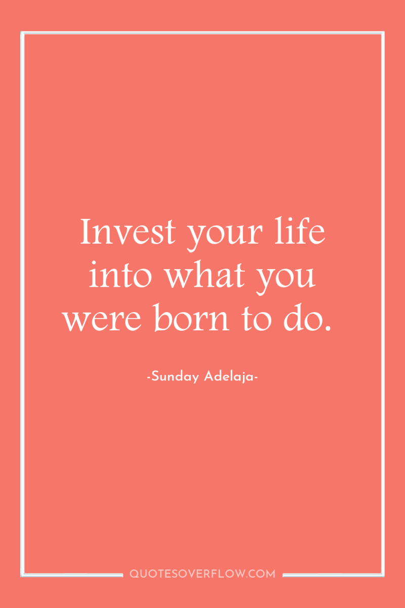 Invest your life into what you were born to do. 