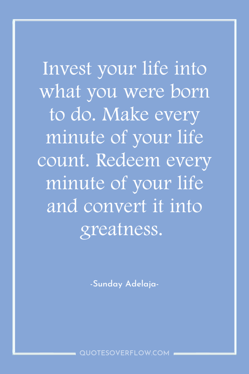 Invest your life into what you were born to do....