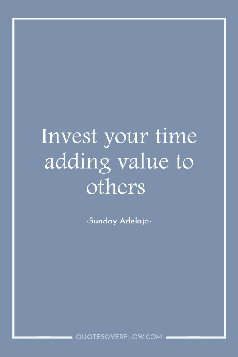 Invest your time adding value to others 