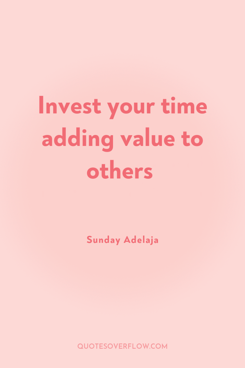 Invest your time adding value to others 