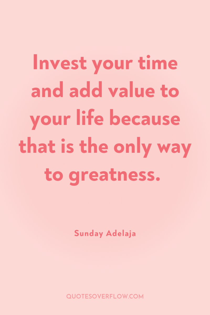 Invest your time and add value to your life because...