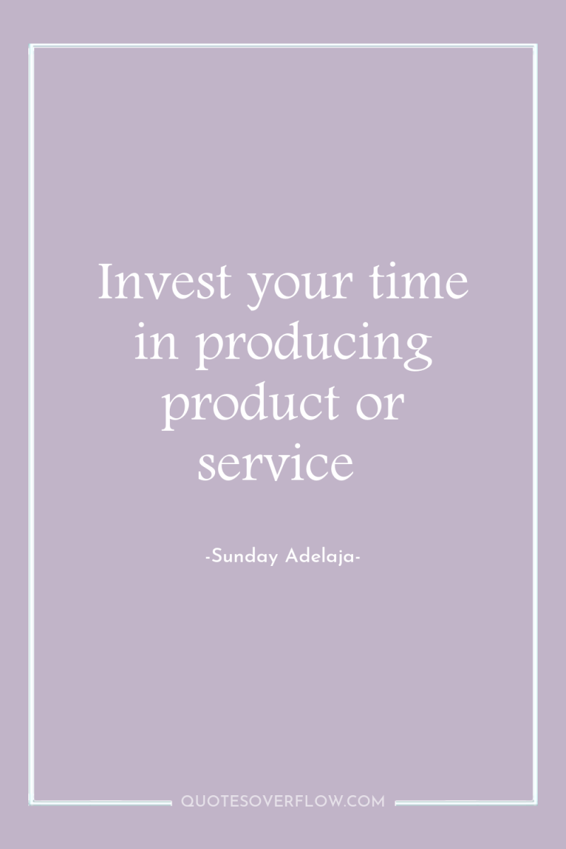 Invest your time in producing product or service 