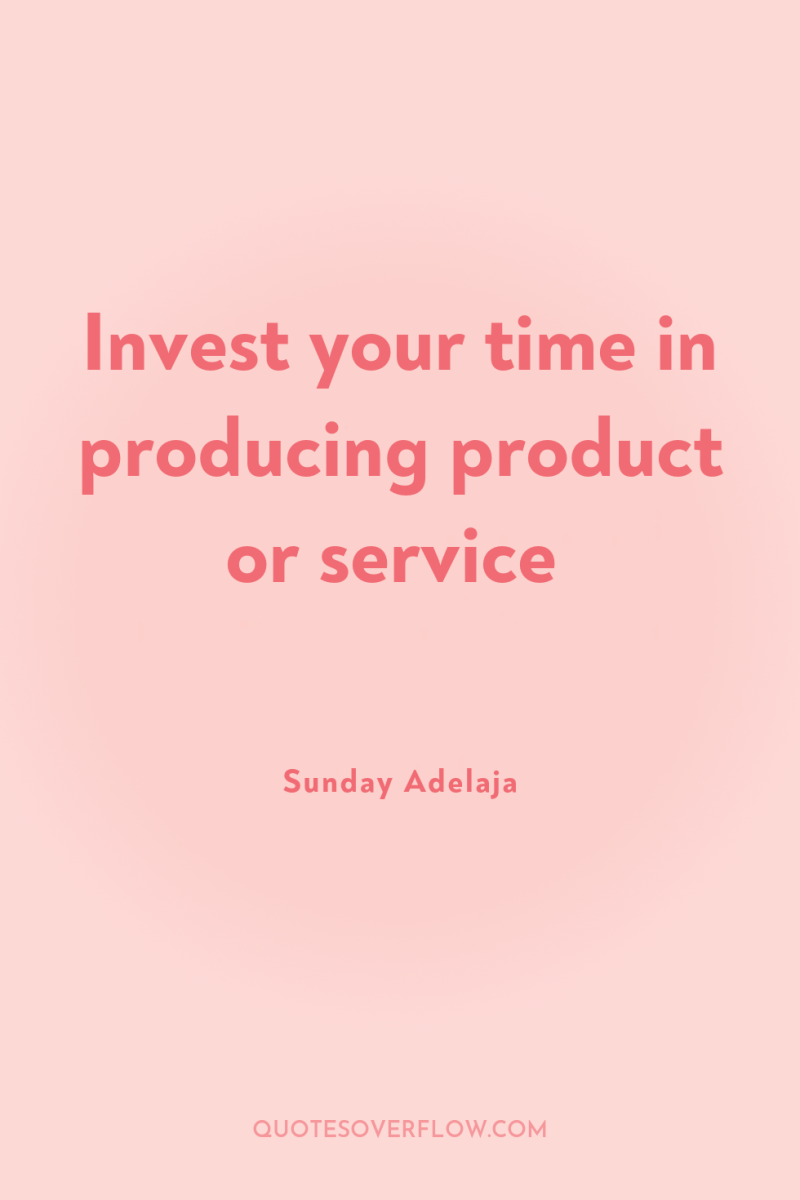 Invest your time in producing product or service 