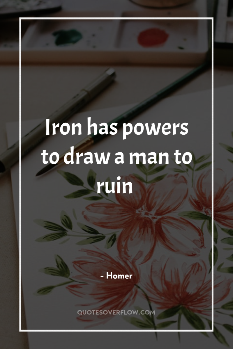 Iron has powers to draw a man to ruin 