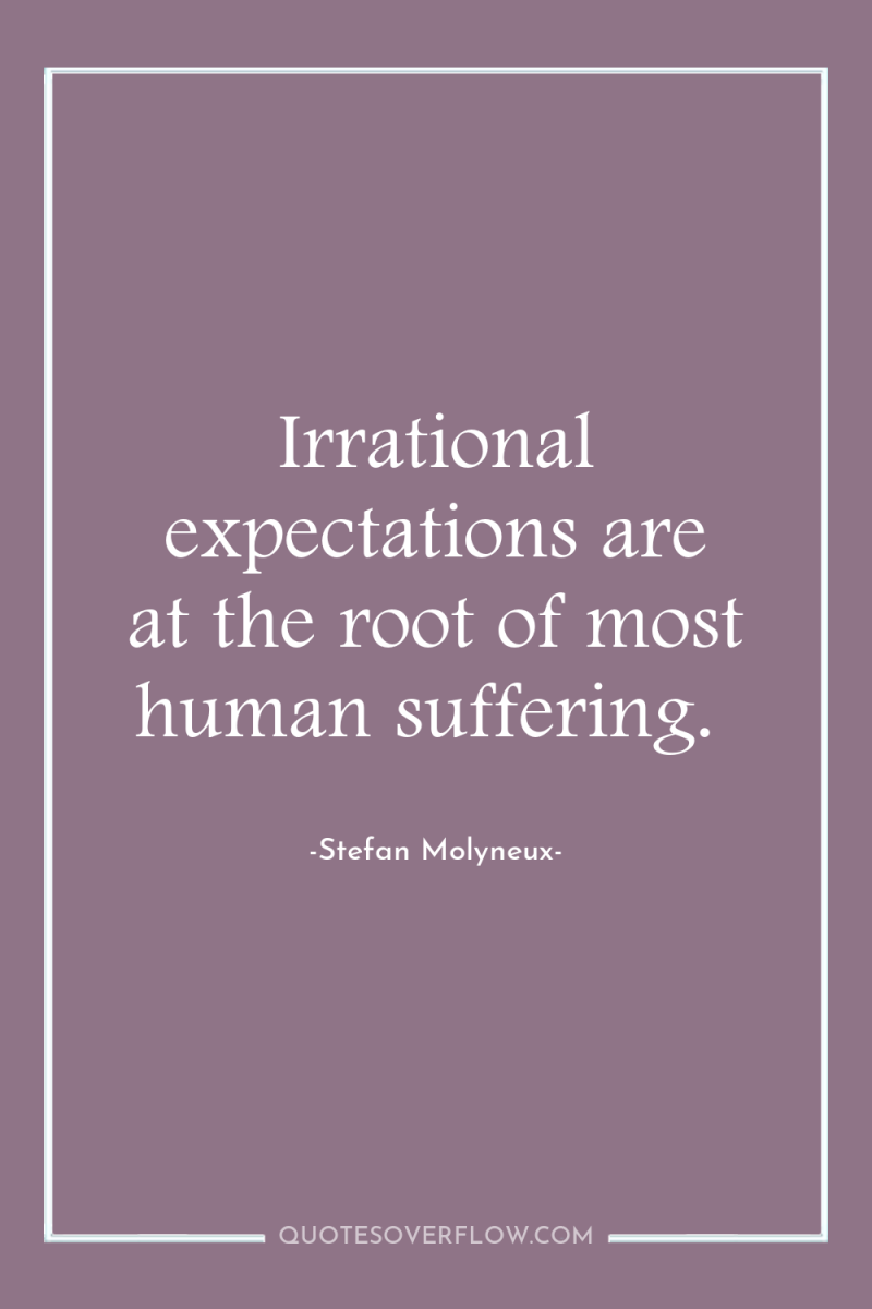 Irrational expectations are at the root of most human suffering. 