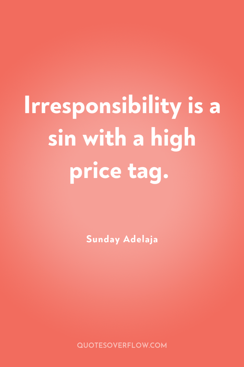 Irresponsibility is a sin with a high price tag. 