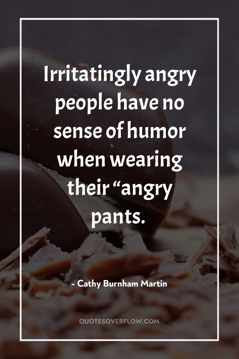 Irritatingly angry people have no sense of humor when wearing...