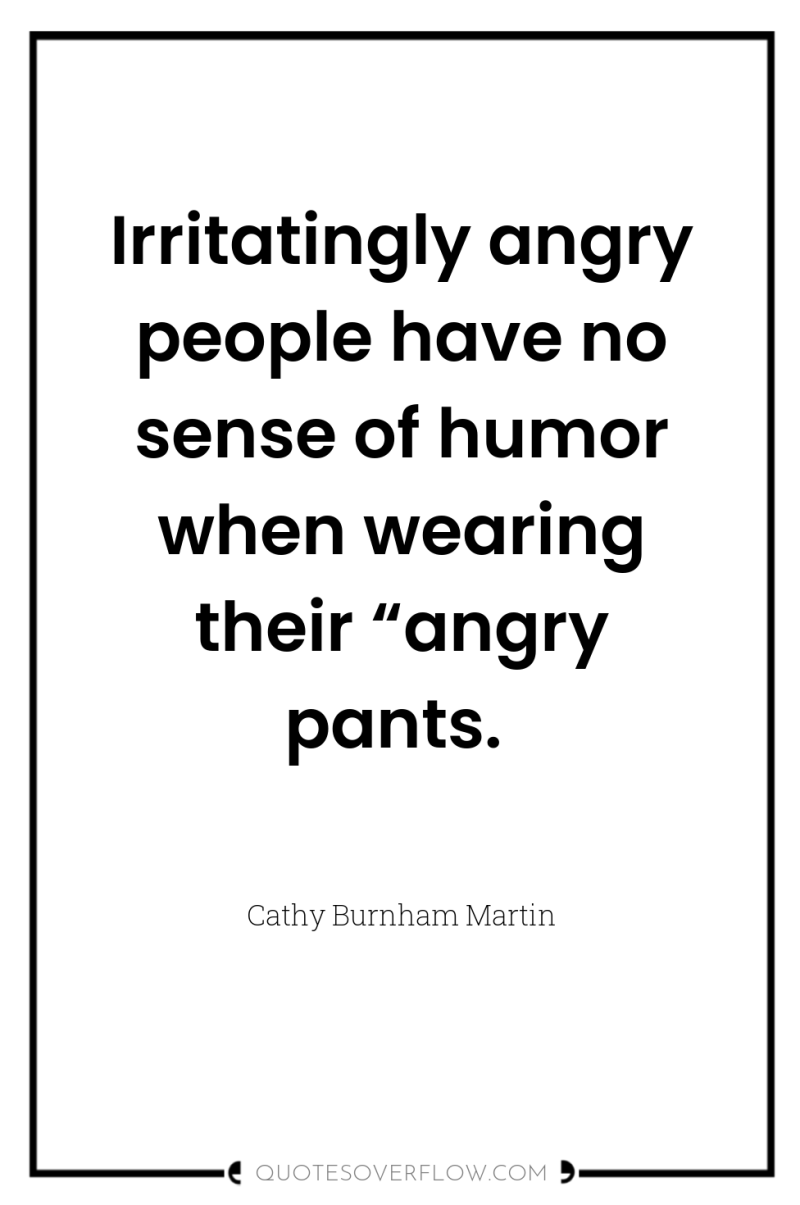 Irritatingly angry people have no sense of humor when wearing...