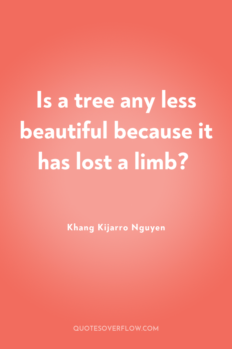 Is a tree any less beautiful because it has lost...