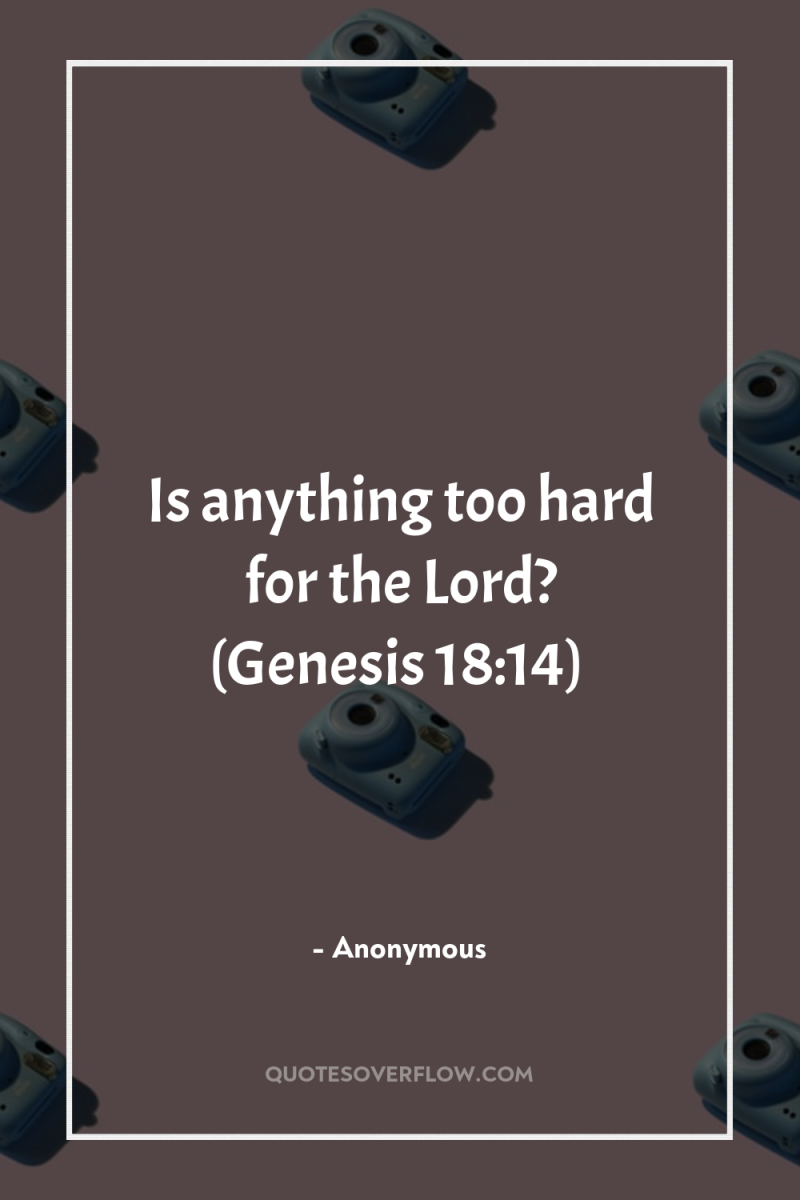 Is anything too hard for the Lord? (Genesis 18:14) 