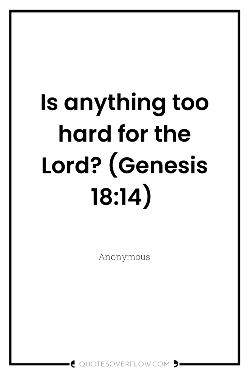 Is anything too hard for the Lord? (Genesis 18:14) 