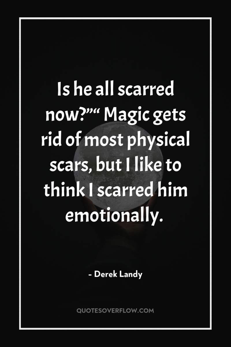 Is he all scarred now?”“ Magic gets rid of most...
