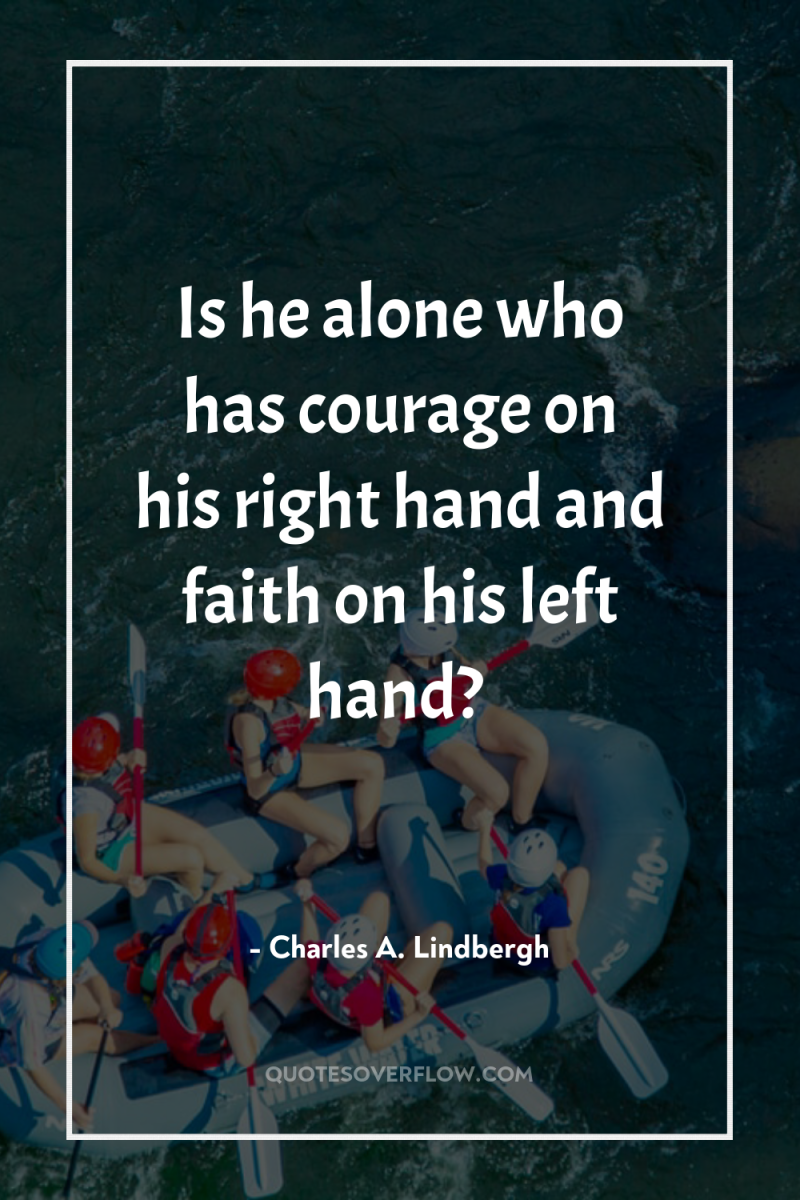 Is he alone who has courage on his right hand...
