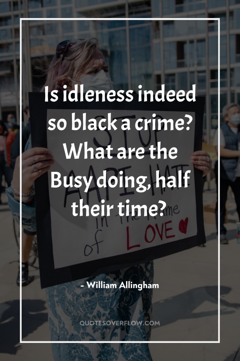 Is idleness indeed so black a crime? What are the...